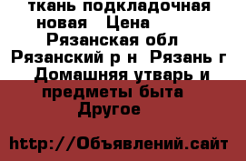 ткань подкладочная новая › Цена ­ 350 - Рязанская обл., Рязанский р-н, Рязань г. Домашняя утварь и предметы быта » Другое   